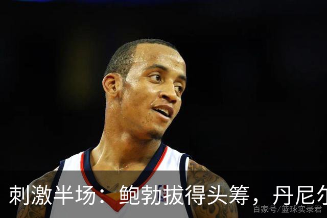 刺激半场：鲍勃拔得头筹，丹尼尔-詹姆斯怒平