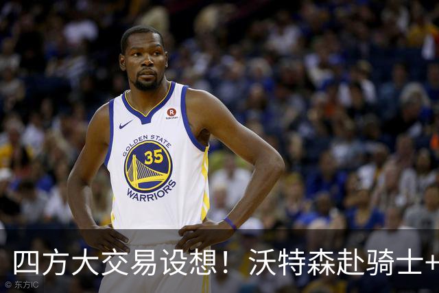 四方大交易设想！沃特森赴骑士+施罗德赴活塞+快船收两将