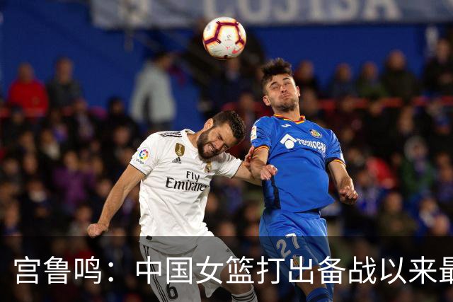 宫鲁鸣：中国女篮打出备战以来最好一场比赛 希望继续提升