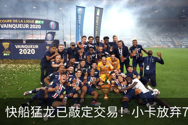 快船猛龙已敲定交易！小卡放弃745万保证金 预计2年1.26亿美元续约