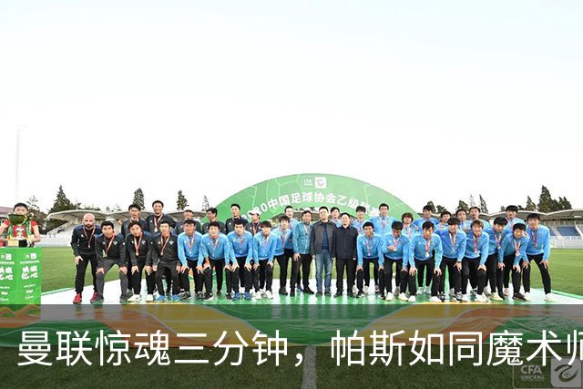 曼联惊魂三分钟，帕斯如同魔术师般破门