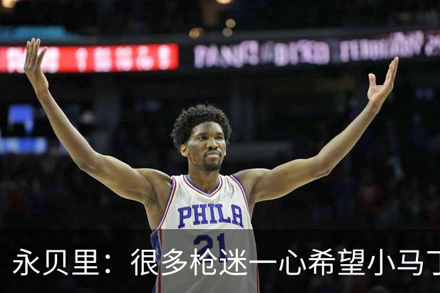 永贝里：很多枪迷一心希望小马丁走人，我多少有些意外