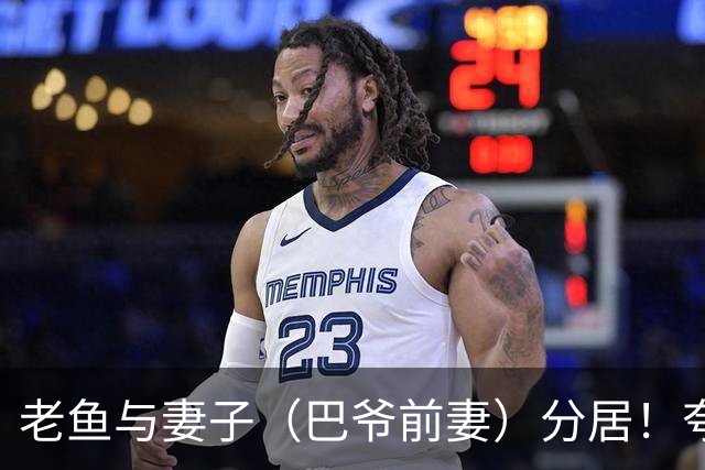 老鱼与妻子（巴爷前妻）分居！夸梅：你怎么得到她的就会怎么失去