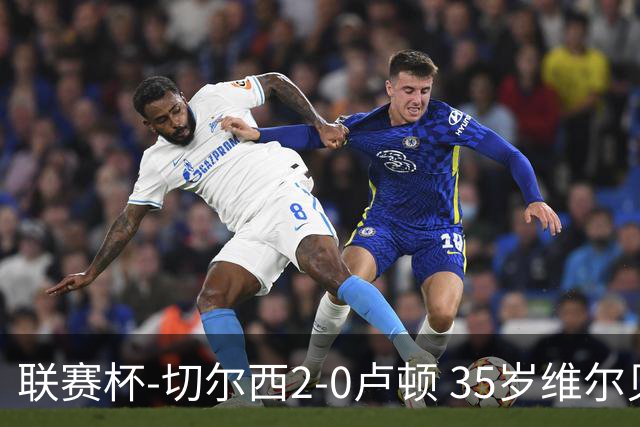 联赛杯-切尔西2-0卢顿 35岁维尔贝克蓝军处子球 埃斯特旺造乌龙