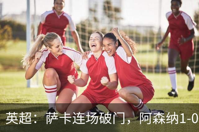 英超：萨卡连场破门，阿森纳1-0复仇维拉，开赛三连胜宣战切尔西