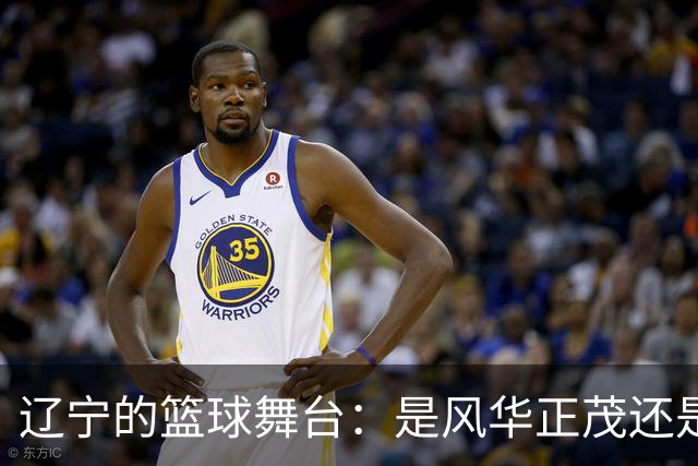 辽宁的篮球舞台：是风华正茂还是力不从心？